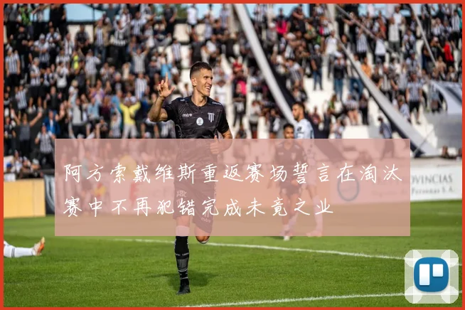 阿方索戴维斯重返赛场誓言在淘汰赛中不再犯错完成未竟之业