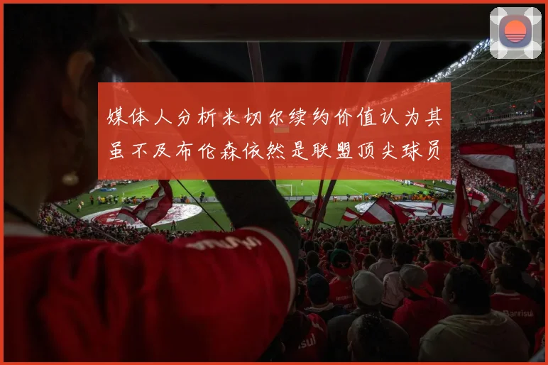 媒体人分析米切尔续约价值认为其虽不及布伦森依然是联盟顶尖球员