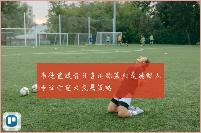 韦德重提昔日言论称莱利是捕鲸人专注于重大交易策略
