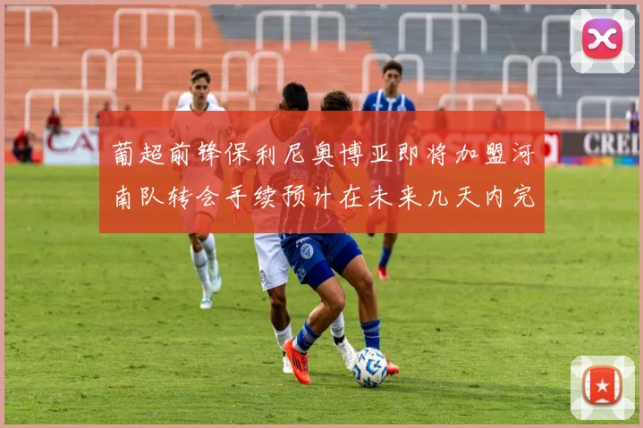 葡超前锋保利尼奥博亚即将加盟河南队转会手续预计在未来几天内完成