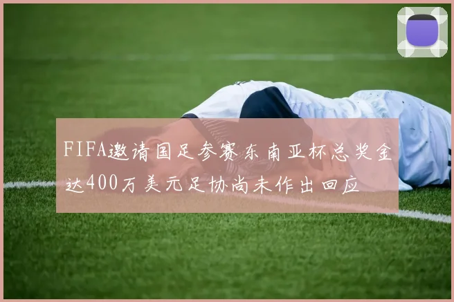 FIFA邀请国足参赛东南亚杯总奖金达400万美元足协尚未作出回应