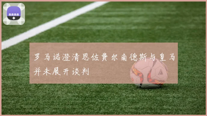 罗马诺澄清恩佐费尔南德斯与皇马并未展开谈判
