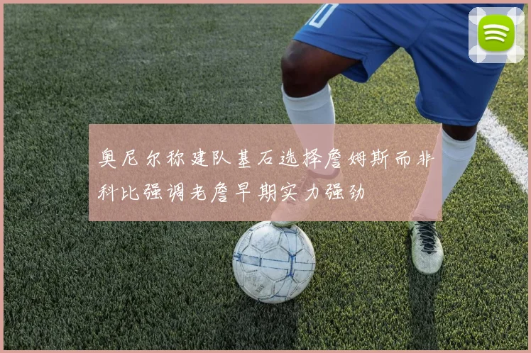 奥尼尔称建队基石选择詹姆斯而非科比强调老詹早期实力强劲