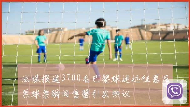 法媒报道3700名巴黎球迷远征慕尼黑球票瞬间售罄引发热议