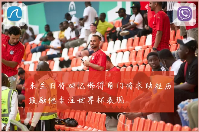 米兰旧将回忆佛得角门将求助经历鼓励他专注世界杯表现