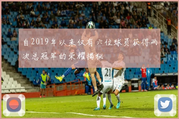 自2019年以来仅有六位球员获得两次总冠军的荣耀揭秘
