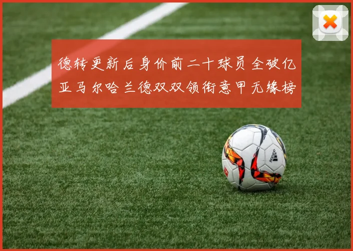 德转更新后身价前二十球员全破亿亚马尔哈兰德双双领衔意甲无缘榜单