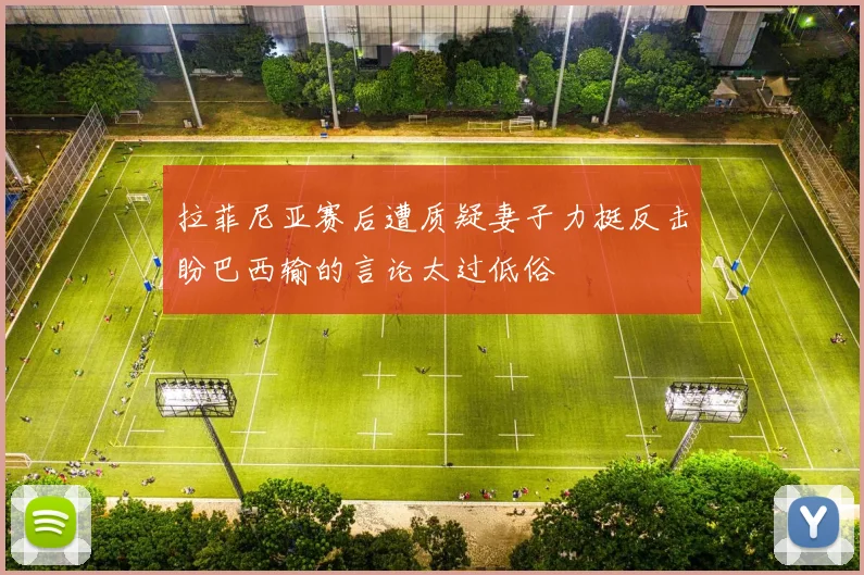 拉菲尼亚赛后遭质疑妻子力挺反击盼巴西输的言论太过低俗