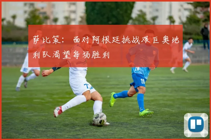 萨比策：面对阿根廷挑战艰巨奥地利队渴望每场胜利