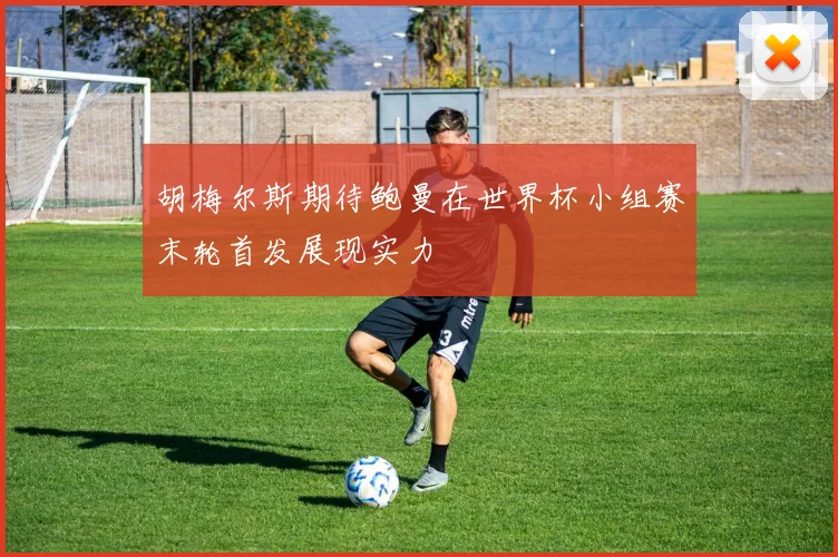 胡梅尔斯期待鲍曼在世界杯小组赛末轮首发展现实力
