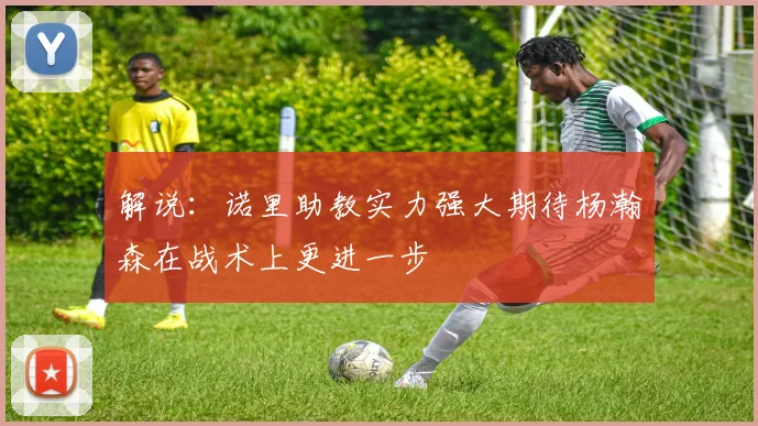 解说：诺里助教实力强大期待杨瀚森在战术上更进一步
