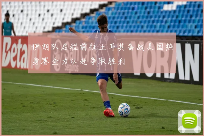 伊朗队启程前往土耳其备战美国热身赛全力以赴争取胜利