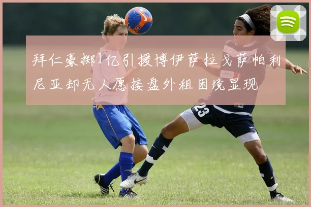 拜仁豪掷1亿引援博伊萨拉戈萨帕利尼亚却无人愿接盘外租困境显现