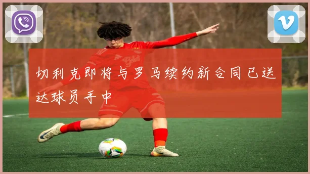 切利克即将与罗马续约新合同已送达球员手中