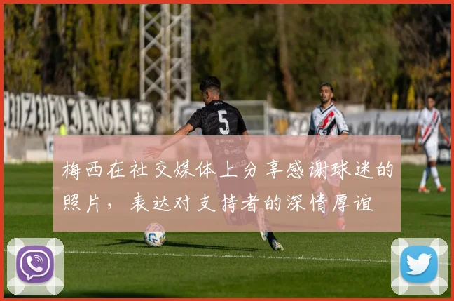 梅西在社交媒体上分享感谢球迷的照片，表达对支持者的深情厚谊